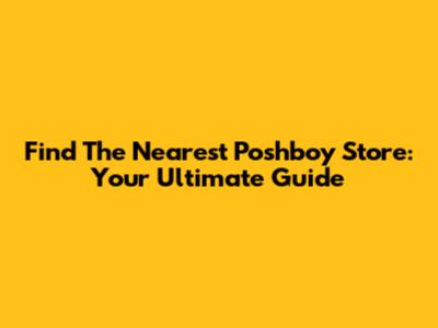 Find The Nearest Poshboy Store: Your Ultimate Guide