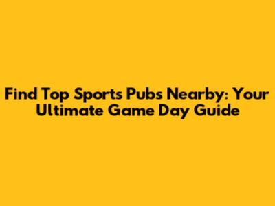 Find Top Sports Pubs Nearby: Your Ultimate Game Day Guide