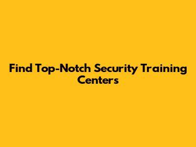 Find Top-Notch Security Training Centers