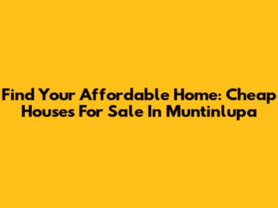Find Your Affordable Home: Cheap Houses For Sale In Muntinlupa