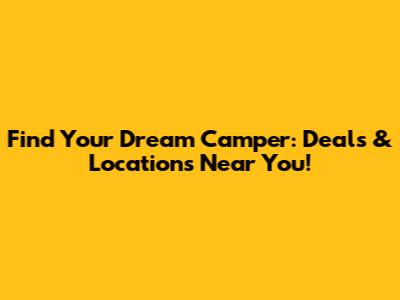 Find Your Dream Camper: Deals & Locations Near You!