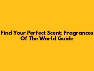 Find Your Perfect Scent: Fragrances Of The World Guide