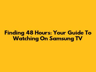 Finding 48 Hours: Your Guide To Watching On Samsung TV