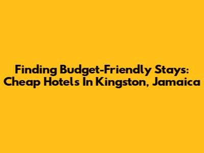 Finding Budget-Friendly Stays: Cheap Hotels In Kingston, Jamaica