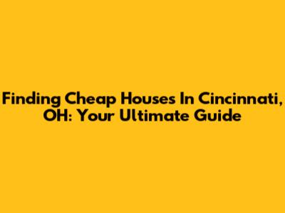 Finding Cheap Houses In Cincinnati, OH: Your Ultimate Guide
