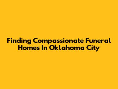 Finding Compassionate Funeral Homes In Oklahoma City