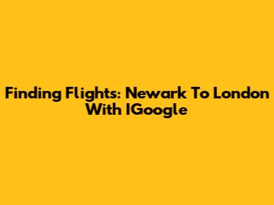 Finding Flights: Newark To London With IGoogle
