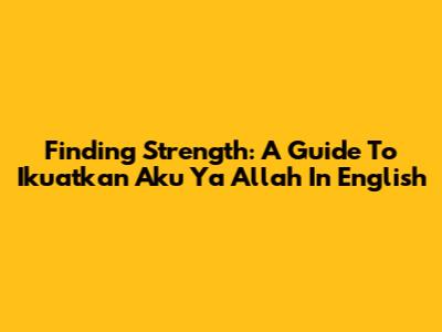 Finding Strength: A Guide To 'Ikuatkan Aku Ya Allah' In English