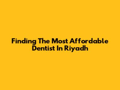Finding The Most Affordable Dentist In Riyadh