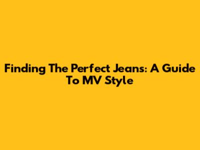 Finding The Perfect Jeans: A Guide To MV Style