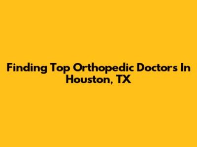 Finding Top Orthopedic Doctors In Houston, TX