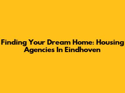 Finding Your Dream Home: Housing Agencies In Eindhoven