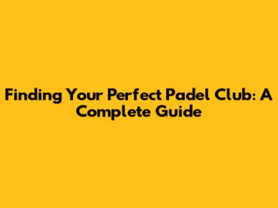 Finding Your Perfect Padel Club: A Complete Guide