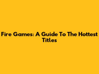 Fire Games: A Guide To The Hottest Titles