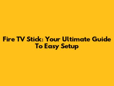 Fire TV Stick: Your Ultimate Guide To Easy Setup