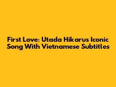 First Love: Utada Hikaru's Iconic Song With Vietnamese Subtitles