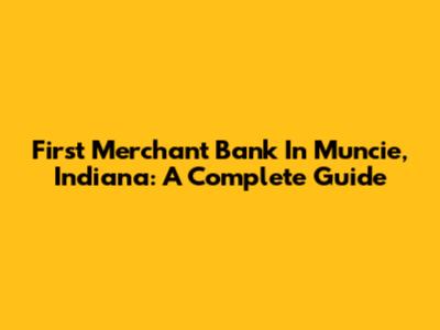 First Merchant Bank In Muncie, Indiana: A Complete Guide