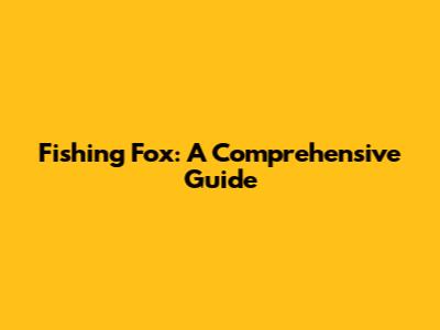 Fishing Fox: A Comprehensive Guide