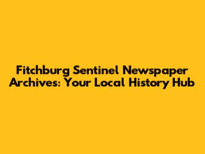Fitchburg Sentinel Newspaper Archives: Your Local History Hub