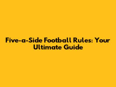 Five-a-Side Football Rules: Your Ultimate Guide