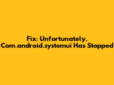 Fix: "Unfortunately, Com.android.systemui Has Stopped"