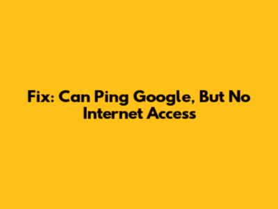 Fix: Can Ping Google, But No Internet Access