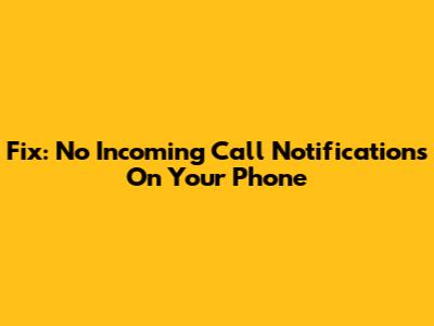 Fix: No Incoming Call Notifications On Your Phone