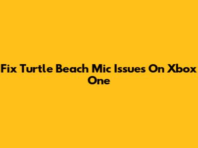 Fix Turtle Beach Mic Issues On Xbox One