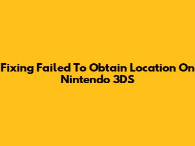Fixing "Failed To Obtain Location" On Nintendo 3DS