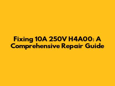 Fixing 10A 250V H4A00: A Comprehensive Repair Guide