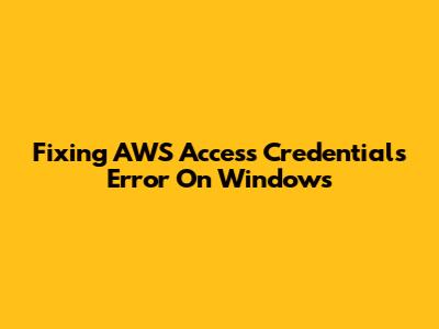 Fixing AWS Access Credentials Error On Windows