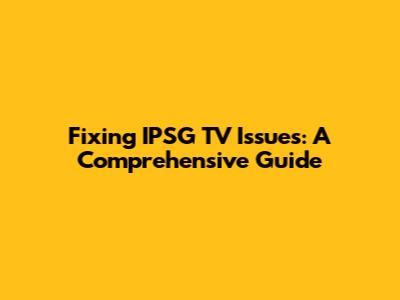 Fixing IPSG TV Issues: A Comprehensive Guide