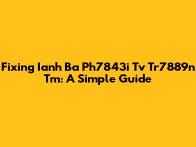 Fixing Ianh Ba Ph7843i Tv Tr7889n Tm: A Simple Guide