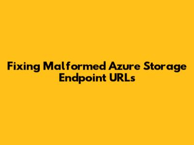 Fixing Malformed Azure Storage Endpoint URLs