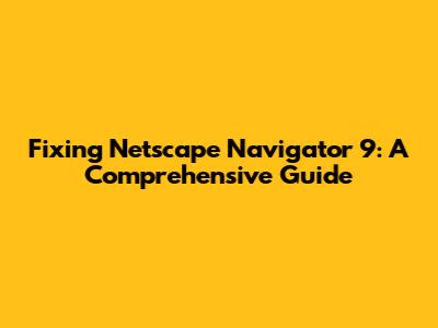 Fixing Netscape Navigator 9: A Comprehensive Guide