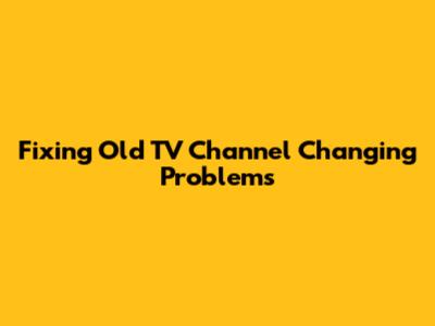 Fixing Old TV Channel Changing Problems