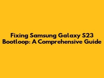 Fixing Samsung Galaxy S23 Bootloop: A Comprehensive Guide