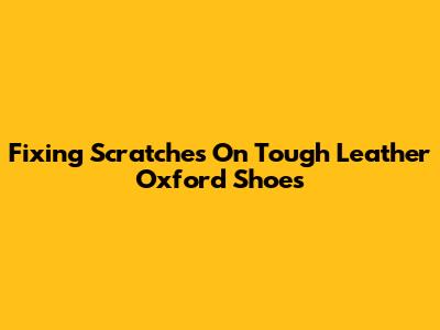Fixing Scratches On Tough Leather Oxford Shoes