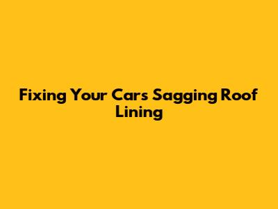 Fixing Your Car's Sagging Roof Lining