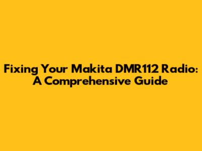 Fixing Your Makita DMR112 Radio: A Comprehensive Guide