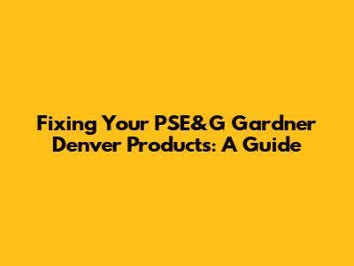 Fixing Your PSE&G Gardner Denver Products: A Guide