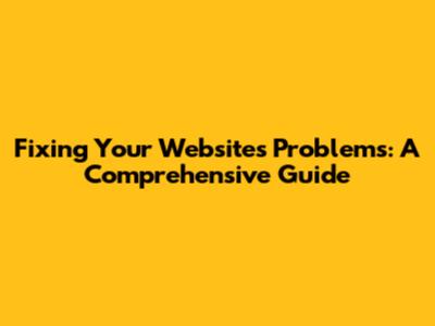 Fixing Your Website's Problems: A Comprehensive Guide