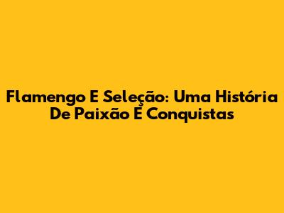 Flamengo E Seleção: Uma História De Paixão E Conquistas