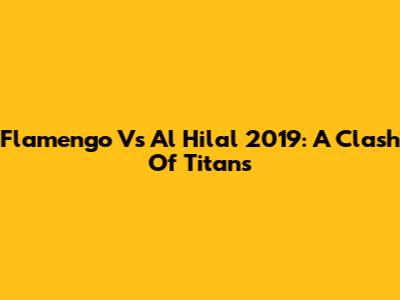 Flamengo Vs Al Hilal 2019: A Clash Of Titans