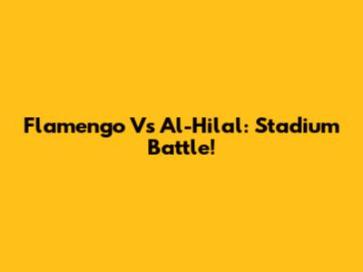 Flamengo Vs Al-Hilal: Stadium Battle!