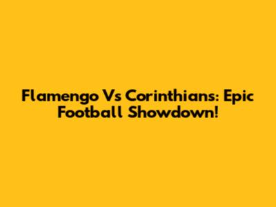 Flamengo Vs Corinthians: Epic Football Showdown!