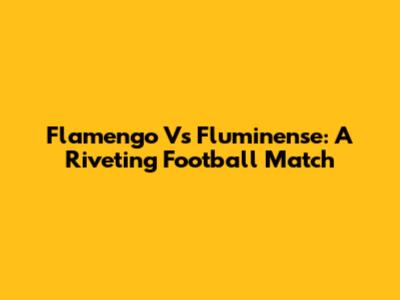 Flamengo Vs Fluminense: A Riveting Football Match
