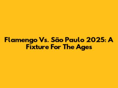 Flamengo Vs. São Paulo 2025: A Fixture For The Ages