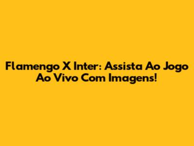 Flamengo X Inter: Assista Ao Jogo Ao Vivo Com Imagens!