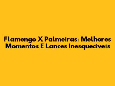 Flamengo X Palmeiras: Melhores Momentos E Lances Inesquecíveis